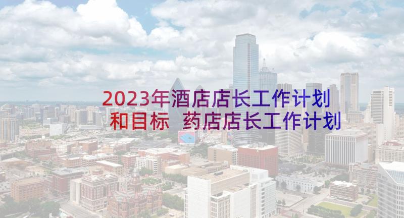 2023年酒店店长工作计划和目标 药店店长工作计划和目标(汇总5篇)