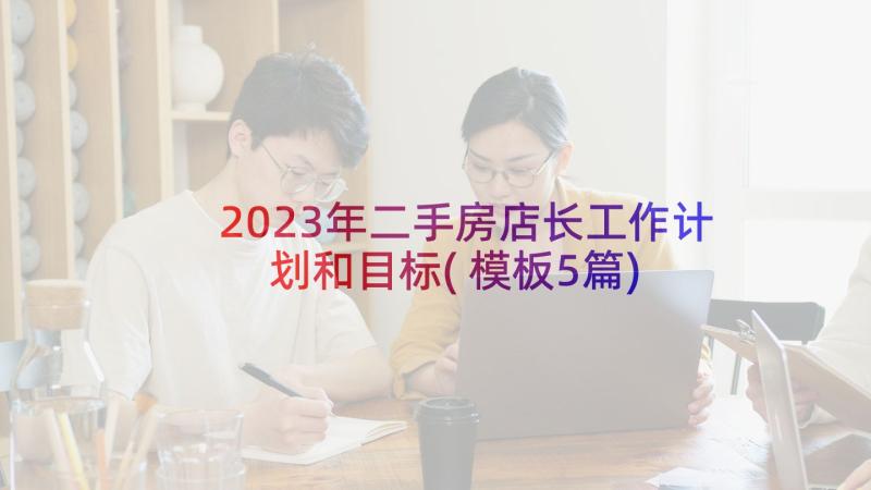 2023年二手房店长工作计划和目标(模板5篇)