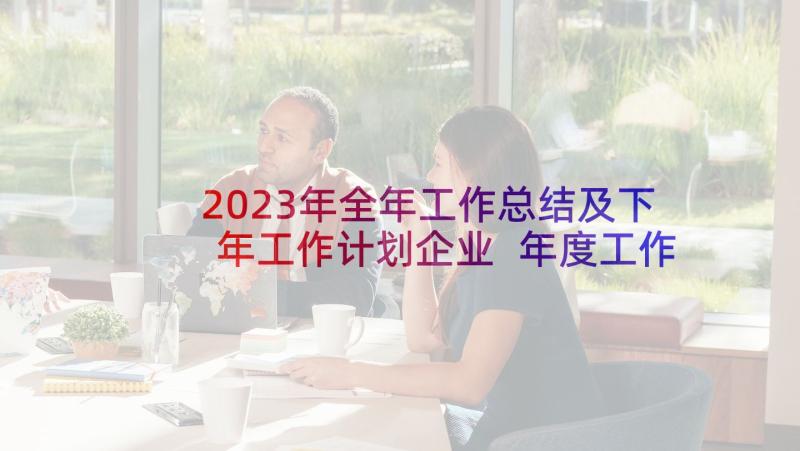 2023年全年工作总结及下年工作计划企业 年度工作总结及下年工作计划(通用6篇)