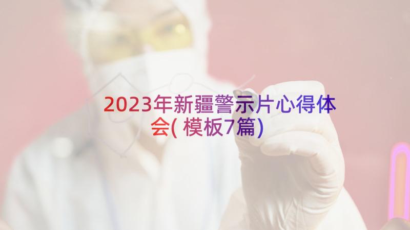 2023年新疆警示片心得体会(模板7篇)