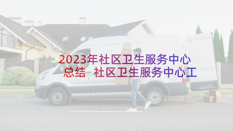 2023年社区卫生服务中心总结 社区卫生服务中心工作总结(通用10篇)