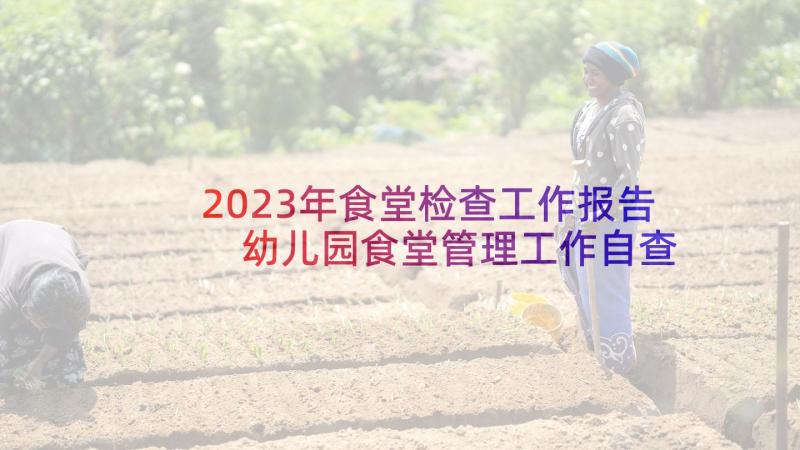 2023年食堂检查工作报告 幼儿园食堂管理工作自查报告(精选8篇)