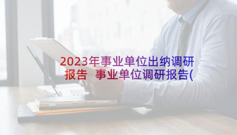 2023年事业单位出纳调研报告 事业单位调研报告(实用5篇)