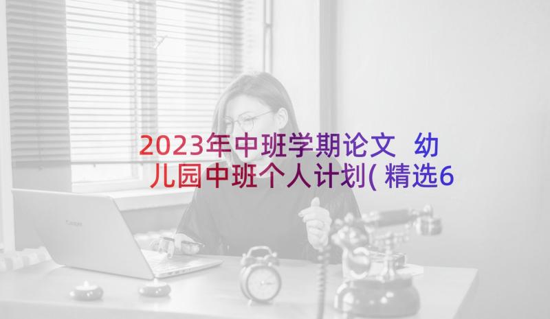 2023年中班学期论文 幼儿园中班个人计划(精选6篇)