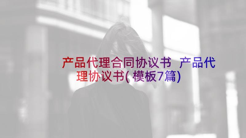 产品代理合同协议书 产品代理协议书(模板7篇)