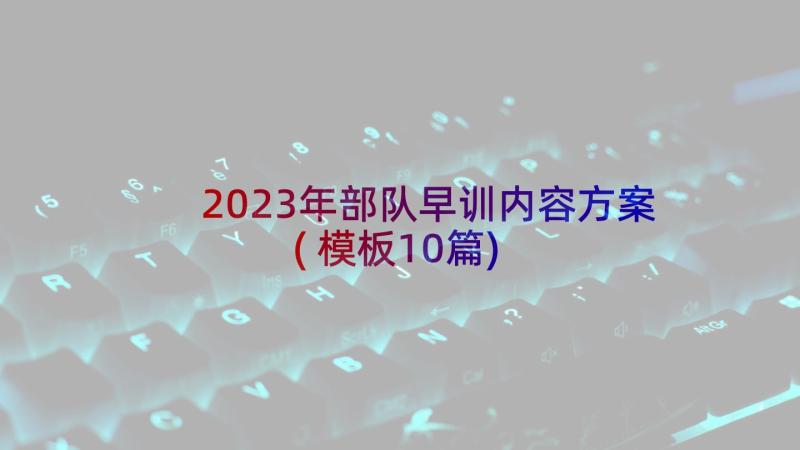 2023年部队早训内容方案(模板10篇)