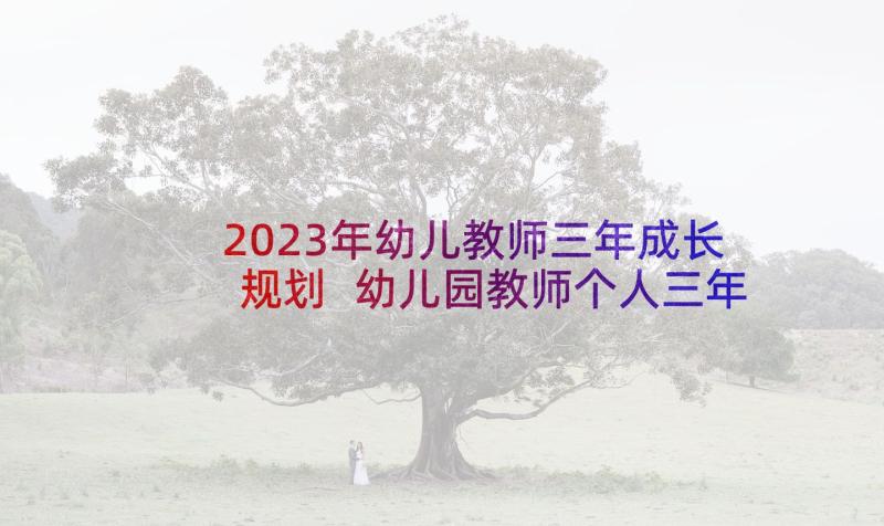 2023年幼儿教师三年成长规划 幼儿园教师个人三年规划(大全6篇)