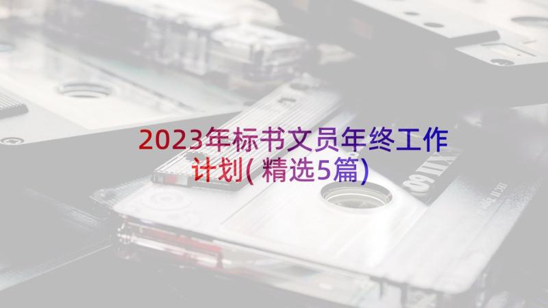 2023年标书文员年终工作计划(精选5篇)