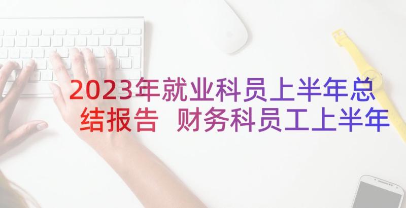 2023年就业科员上半年总结报告 财务科员工上半年工作总结(大全5篇)