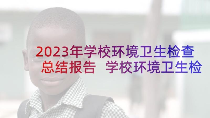 2023年学校环境卫生检查总结报告 学校环境卫生检查评比制度(优质5篇)