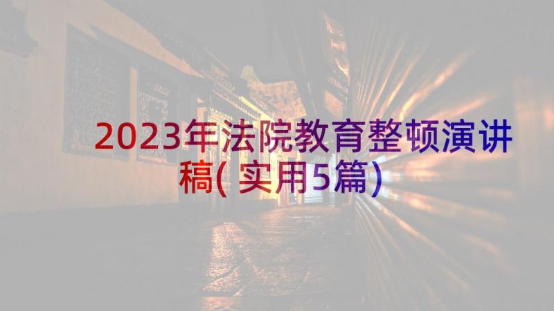 2023年法院教育整顿演讲稿(实用5篇)