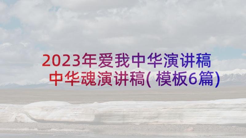 2023年爱我中华演讲稿 中华魂演讲稿(模板6篇)