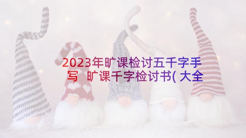 2023年旷课检讨五千字手写 旷课千字检讨书(大全5篇)