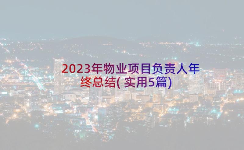 2023年物业项目负责人年终总结(实用5篇)