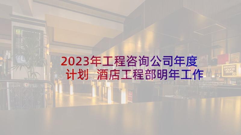 2023年工程咨询公司年度计划 酒店工程部明年工作计划(实用5篇)