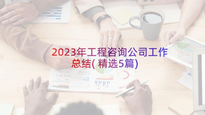 2023年工程咨询公司工作总结(精选5篇)