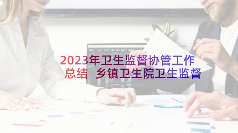 2023年卫生监督协管工作总结 乡镇卫生院卫生监督协管工作计划(优秀7篇)