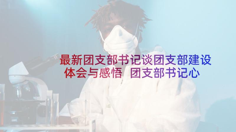 最新团支部书记谈团支部建设体会与感悟 团支部书记心得体会(汇总5篇)