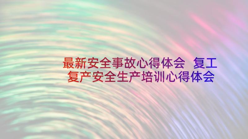 最新安全事故心得体会 复工复产安全生产培训心得体会集锦(优质5篇)