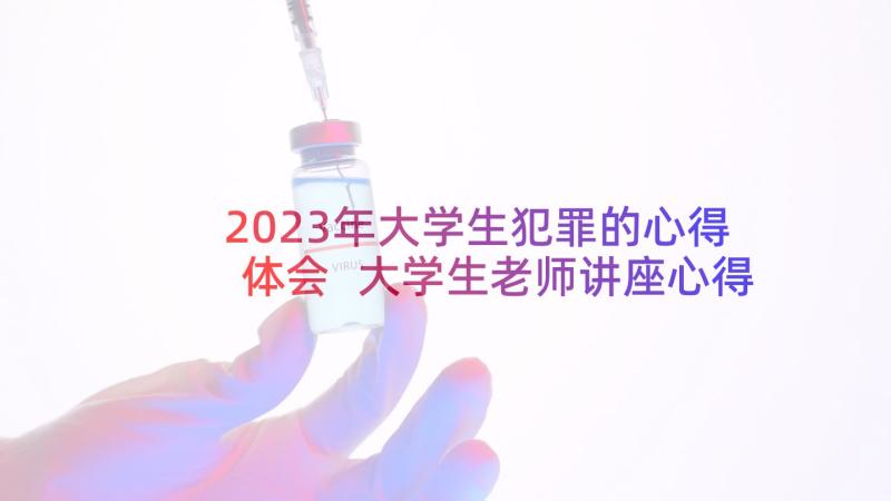 2023年大学生犯罪的心得体会 大学生老师讲座心得体会(优秀7篇)