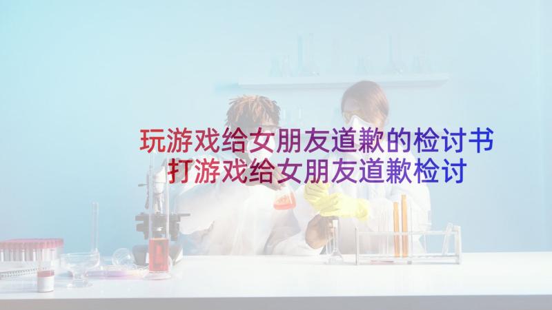 玩游戏给女朋友道歉的检讨书 打游戏给女朋友道歉检讨书(通用5篇)