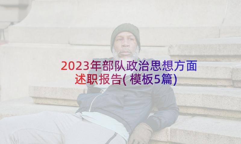 2023年部队政治思想方面述职报告(模板5篇)