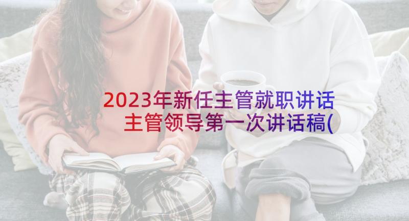 2023年新任主管就职讲话 主管领导第一次讲话稿(优秀5篇)