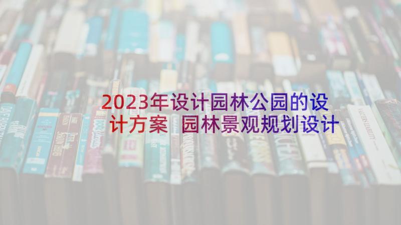 2023年设计园林公园的设计方案 园林景观规划设计方案内容(通用5篇)