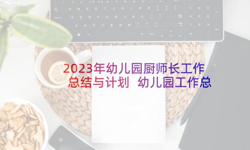 2023年幼儿园厨师长工作总结与计划 幼儿园工作总结计划(精选10篇)