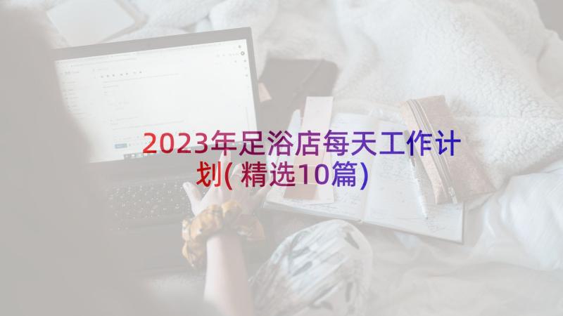 2023年足浴店每天工作计划(精选10篇)