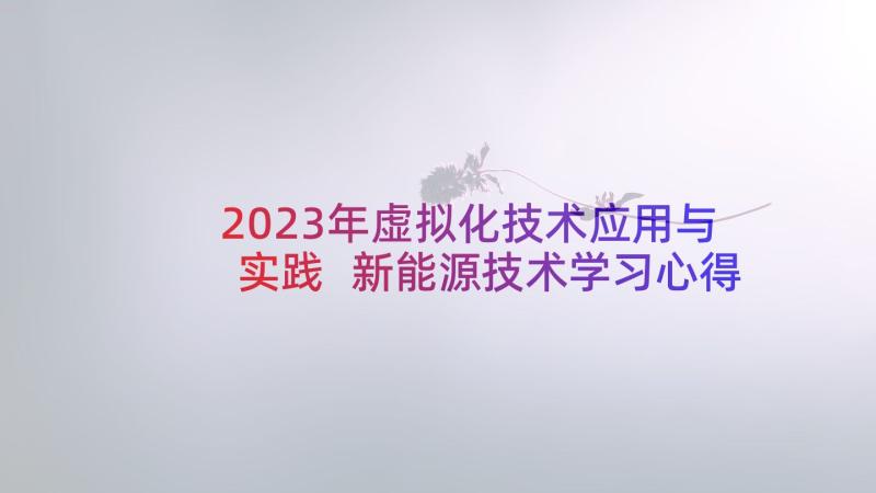 2023年虚拟化技术应用与实践 新能源技术学习心得体会(模板10篇)