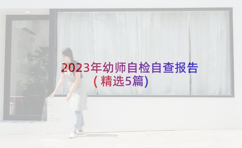 2023年幼师自检自查报告(精选5篇)