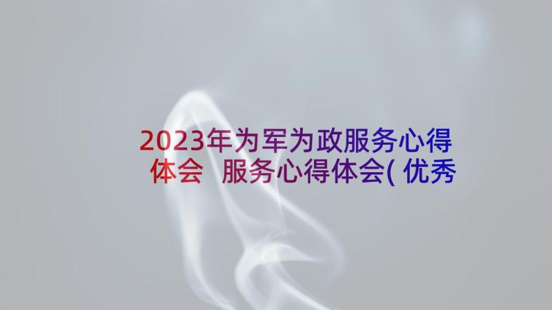 2023年为军为政服务心得体会 服务心得体会(优秀10篇)