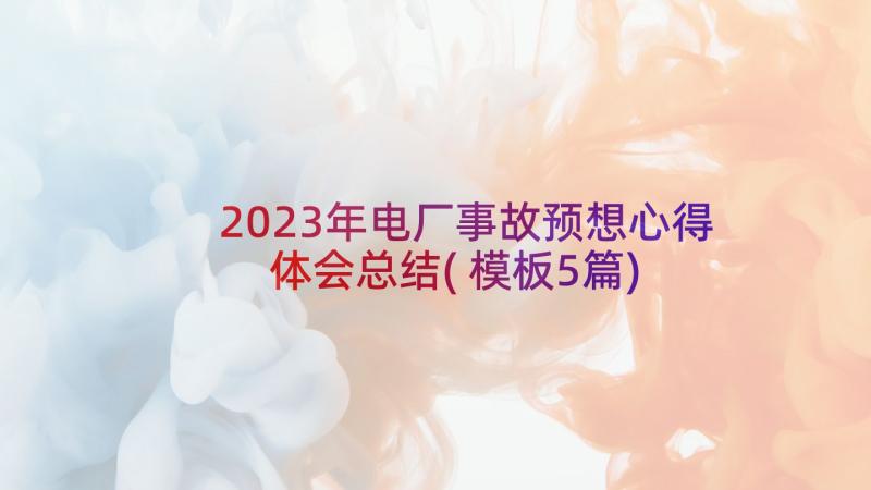 2023年电厂事故预想心得体会总结(模板5篇)