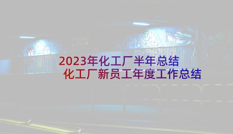 2023年化工厂半年总结 化工厂新员工年度工作总结(汇总7篇)