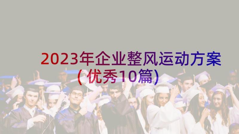 2023年企业整风运动方案(优秀10篇)