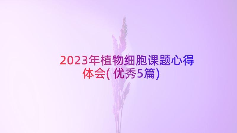 2023年植物细胞课题心得体会(优秀5篇)