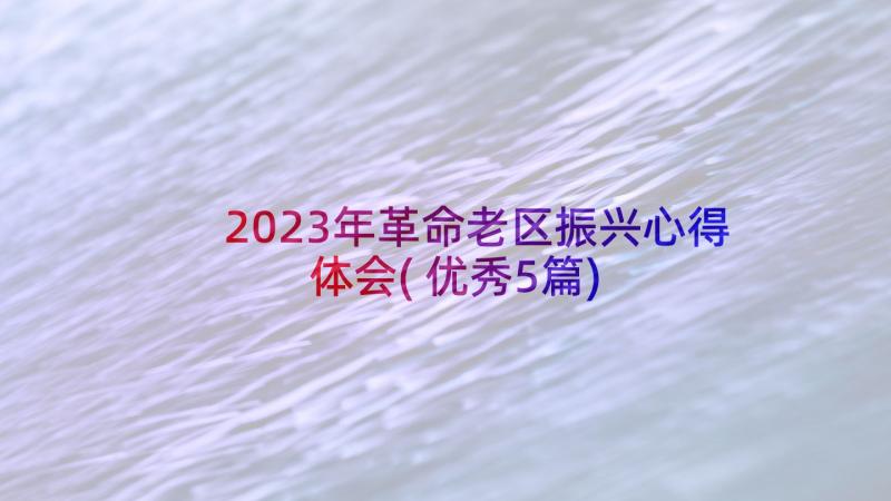 2023年革命老区振兴心得体会(优秀5篇)