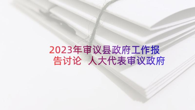 2023年审议县政府工作报告讨论 人大代表审议政府工作报告发言十(优秀5篇)