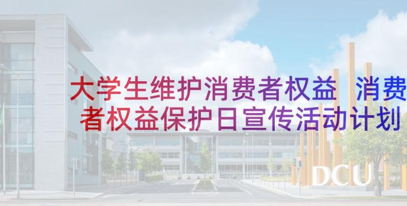 大学生维护消费者权益 消费者权益保护日宣传活动计划书(通用9篇)