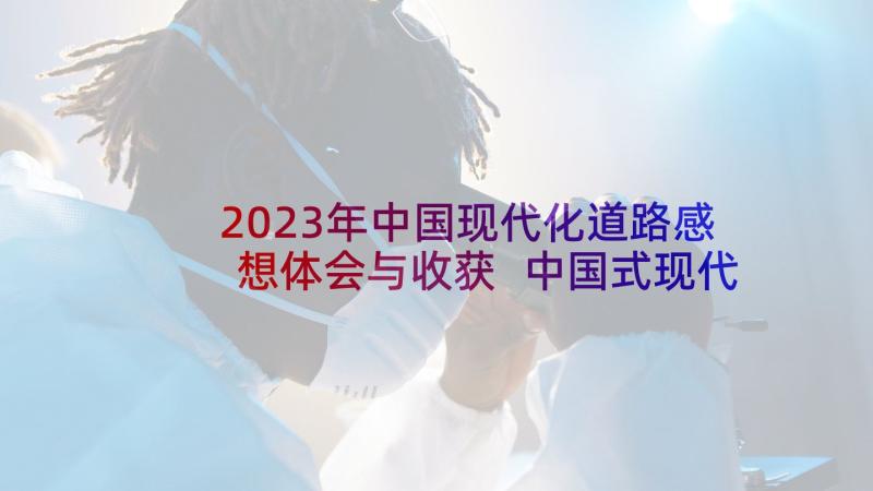 2023年中国现代化道路感想体会与收获 中国式现代化道路心得体会(实用5篇)