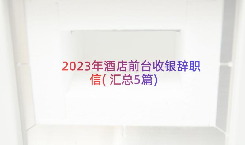 2023年酒店前台收银辞职信(汇总5篇)