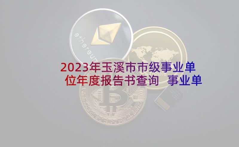 2023年玉溪市市级事业单位年度报告书查询 事业单位法人年度报告书(实用5篇)