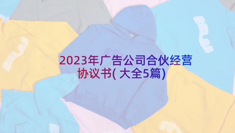 2023年广告公司合伙经营协议书(大全5篇)