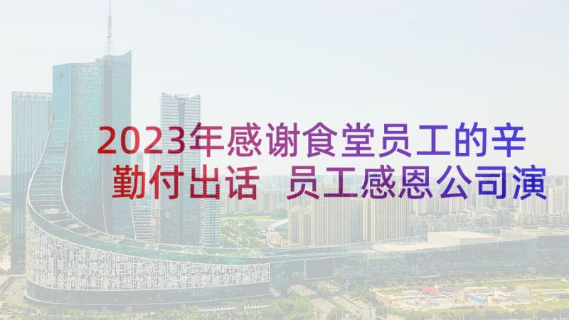 2023年感谢食堂员工的辛勤付出话 员工感恩公司演讲稿(汇总6篇)