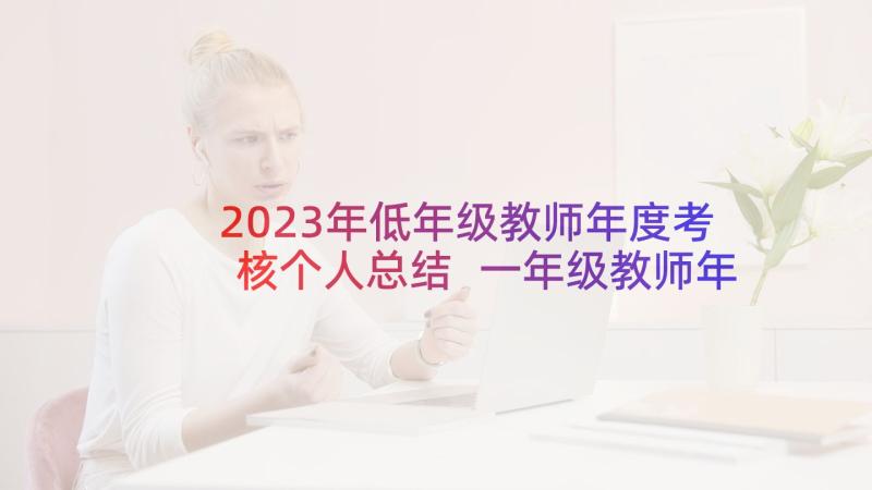 2023年低年级教师年度考核个人总结 一年级教师年度工作总结(实用10篇)