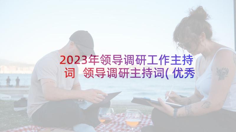 2023年领导调研工作主持词 领导调研主持词(优秀5篇)