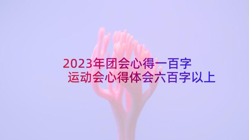 2023年团会心得一百字 运动会心得体会六百字以上(汇总5篇)