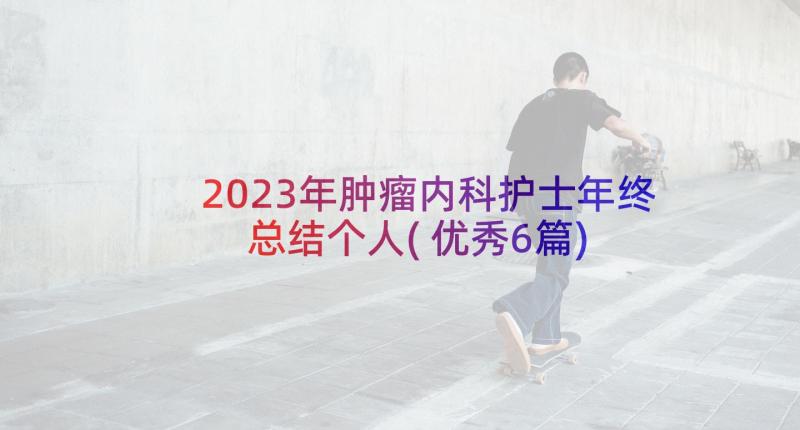 2023年肿瘤内科护士年终总结个人(优秀6篇)