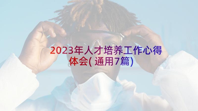 2023年人才培养工作心得体会(通用7篇)